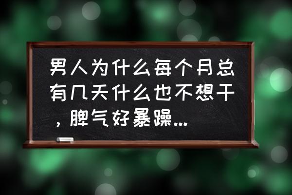 男人活不好说明什么 男人为什么每个月总有几天什么也不想干，脾气好暴躁。有同感吗？