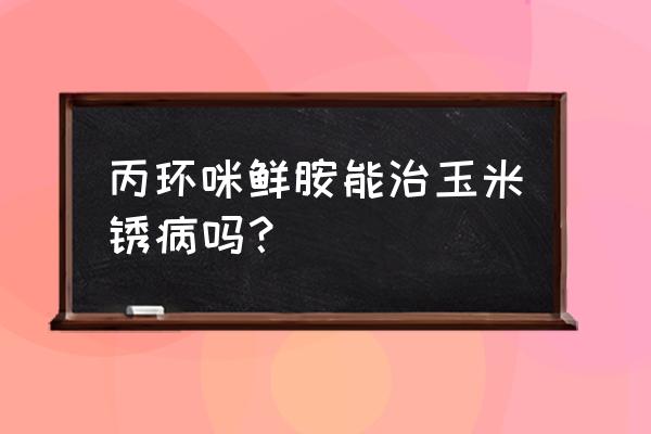 玉米纹枯病最佳防治方法 丙环咪鲜胺能治玉米锈病吗？