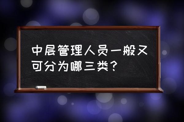 中层管理人员的管理培训方案 中层管理人员一般又可分为哪三类？