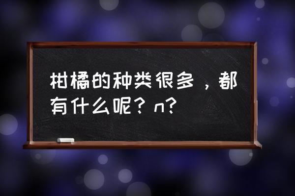 长叶香橙怎么选 柑橘的种类很多，都有什么呢？n？