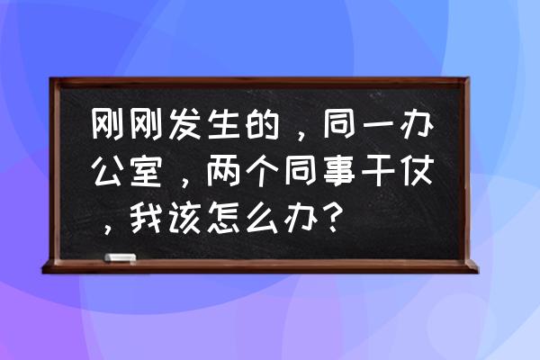 同事吵架了怎么解决 刚刚发生的，同一办公室，两个同事干仗，我该怎么办？