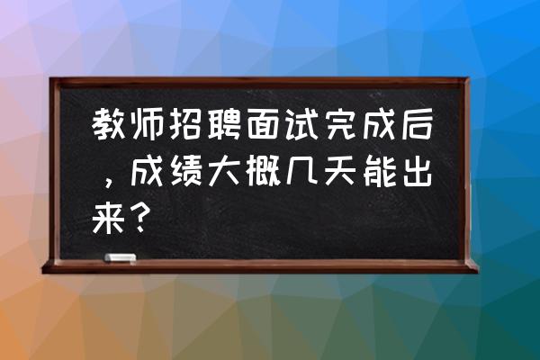 教师招聘最终成绩是怎么得出来的 教师招聘面试完成后，成绩大概几天能出来？