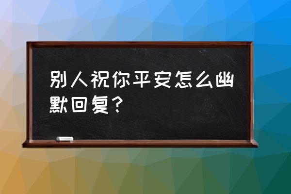 如何幽默的回复自己有对象 别人祝你平安怎么幽默回复？