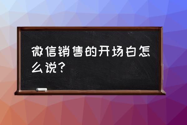 做销售跟客户聊天怎么开场白 微信销售的开场白怎么说？