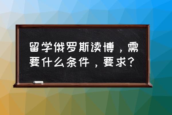 申请美国phd各大院校的条件 留学俄罗斯读博，需要什么条件，要求？