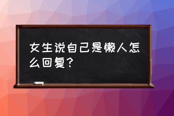 感觉自己太懒了怎么办怎么改变 女生说自己是懒人怎么回复？