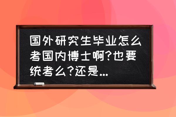 境外学历认证最新政策 国外研究生毕业怎么考国内博士啊?也要统考么?还是可以直接申请？