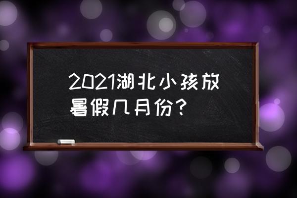 六月份有助孩子长高的菜谱幼儿 2021湖北小孩放暑假几月份？