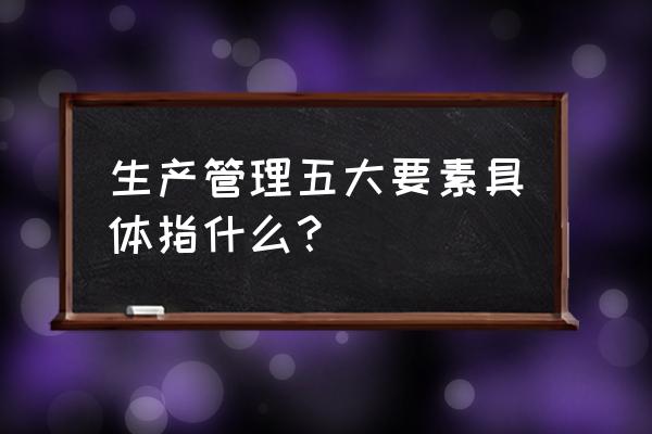 教学管理的七大要素 生产管理五大要素具体指什么？