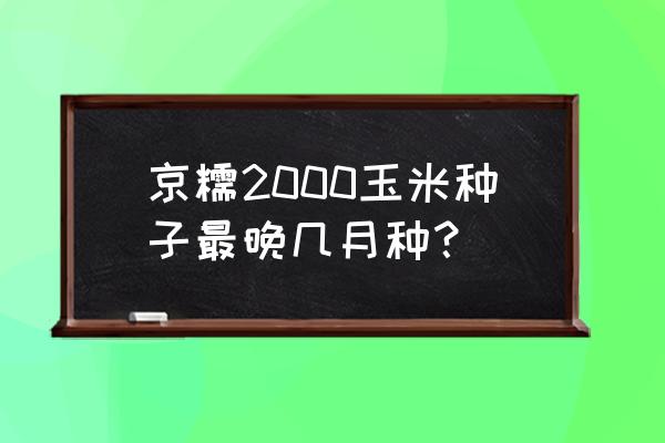 春糯玉米最佳种植时间和株距行距 京糯2000玉米种子最晚几月种？