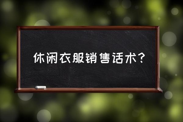 介绍衣服的卖点的话术 休闲衣服销售话术？