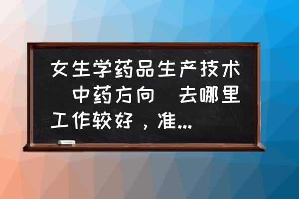 执业药师没经验去哪里上班比较好 女生学药品生产技术（中药方向）去哪里工作较好，准备考执业药师？