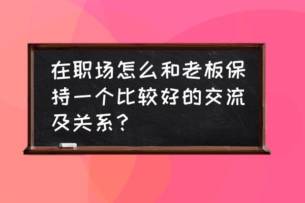 职场沟通怎么有效 在职场怎么和老板保持一个比较好的交流及关系？