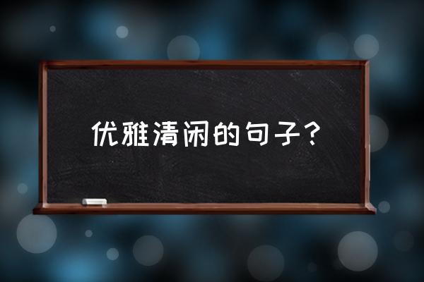 一辈子都会舒坦的句子 优雅清闲的句子？