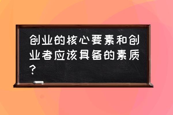 一个成功创业者该具备什么素质 创业的核心要素和创业者应该具备的素质？