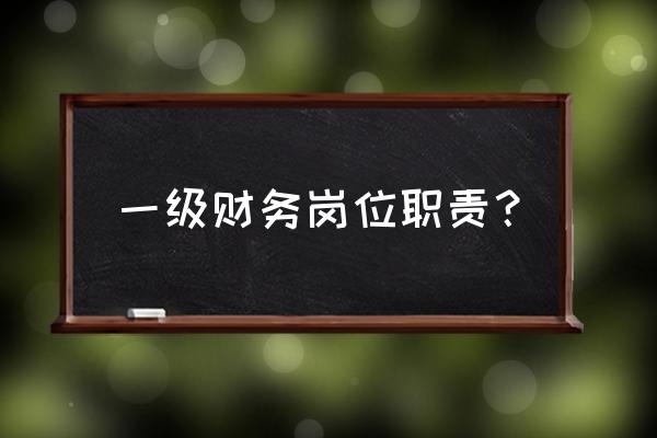 财务各岗位主要工作职责及内容 一级财务岗位职责？