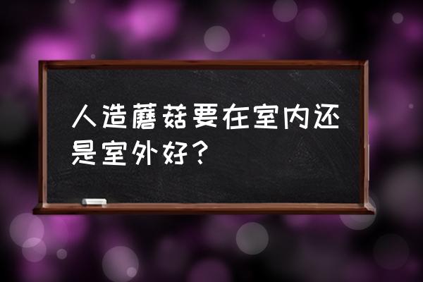 蘑菇菌种怎么在室内养 人造蘑菇要在室内还是室外好？