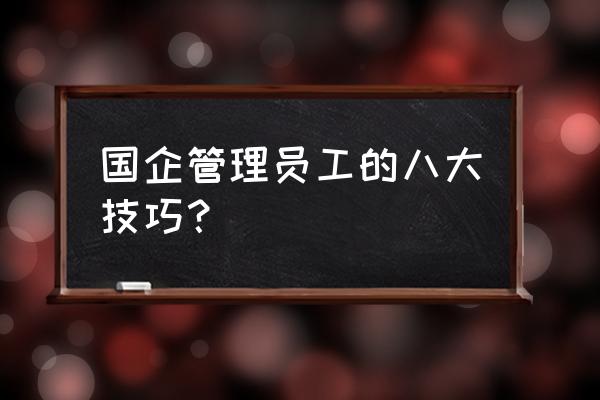 如何管理好员工 国企管理员工的八大技巧？