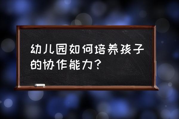 如何赢得友谊并影响他人 幼儿园如何培养孩子的协作能力？