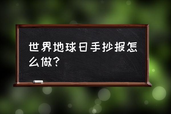 看看我们的地球的手抄报大全 世界地球日手抄报怎么做？