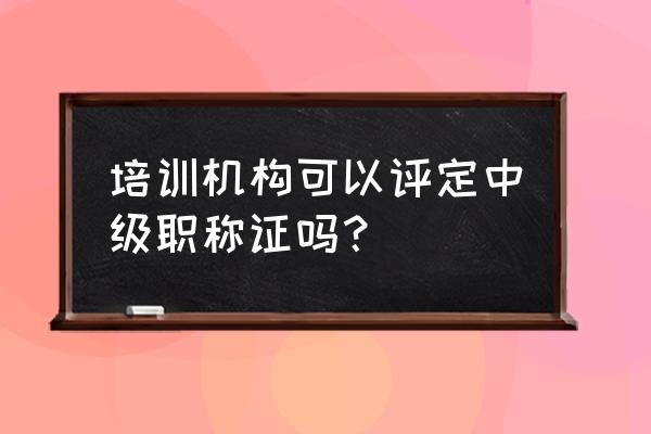 企业培训怎么评估 培训机构可以评定中级职称证吗？