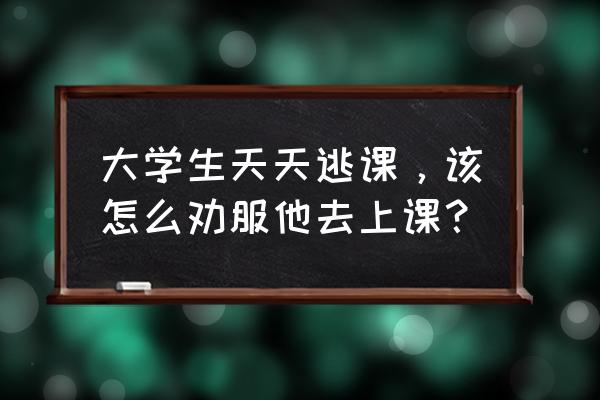 如何开导厌学逃课的同学 大学生天天逃课，该怎么劝服他去上课？