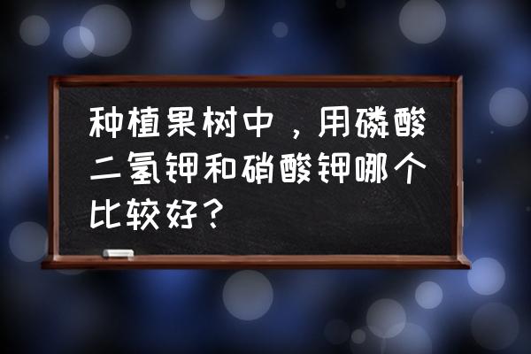 硝酸钾适合什么植物 种植果树中，用磷酸二氢钾和硝酸钾哪个比较好？