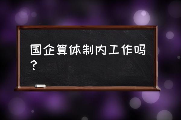 面试一个国企被问为什么不去外企 国企算体制内工作吗？