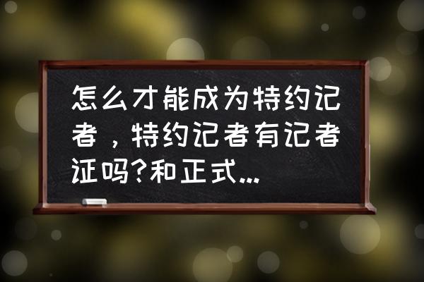 一个普通人可以申请记者证吗 怎么才能成为特约记者，特约记者有记者证吗?和正式的记者有什么区别？