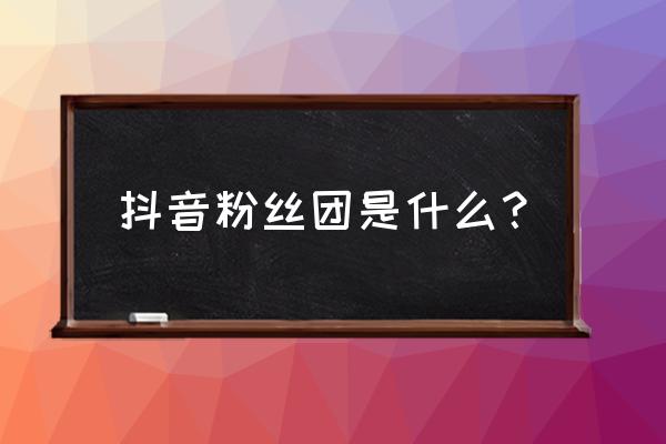 怎么进入自己加入的抖音粉丝团 抖音粉丝团是什么？