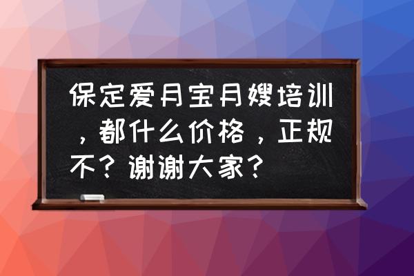 爱月宝月嫂培训教程课报名 保定爱月宝月嫂培训，都什么价格，正规不？谢谢大家？