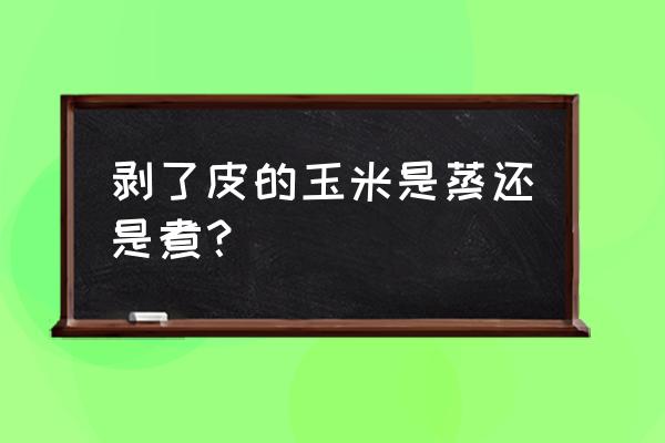 剥熟玉米皮的巧妙办法 剥了皮的玉米是蒸还是煮？