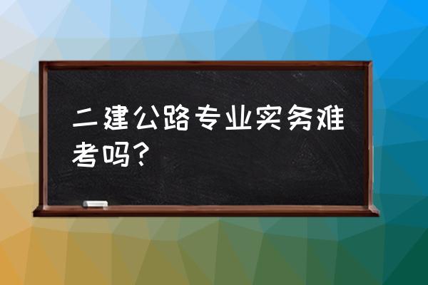 二建公路实务必考要点内容 二建公路专业实务难考吗？