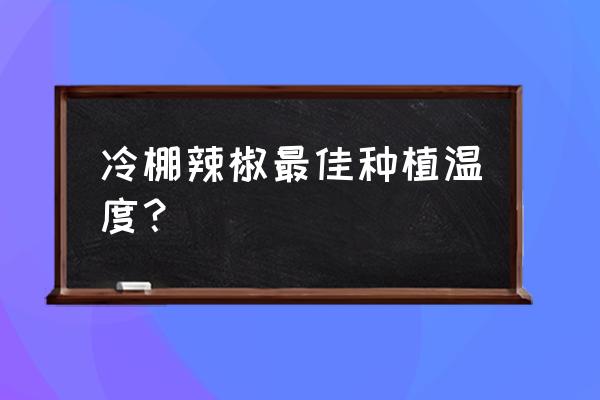 种辣椒的温度和时间 冷棚辣椒最佳种植温度？