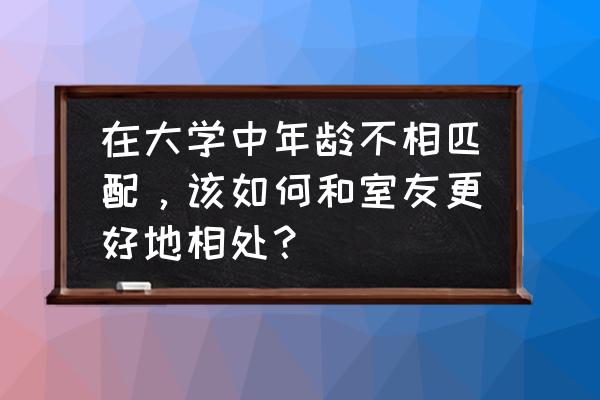 如何处理好你和室友之间的关系 在大学中年龄不相匹配，该如何和室友更好地相处？