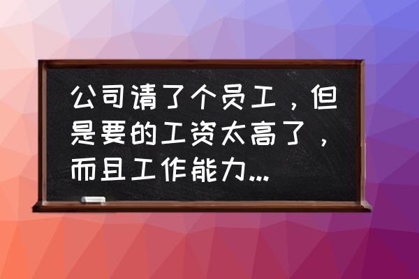 让公司辞退自己的技巧 公司请了个员工，但是要的工资太高了，而且工作能力也不行，该怎样婉言辞退呢？