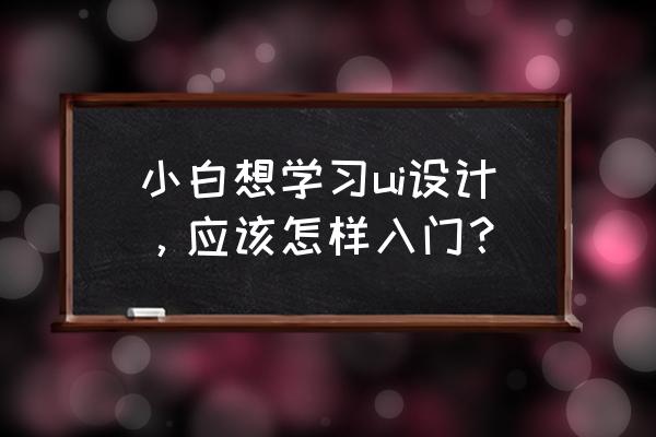 广告设计自学要学多久能学会呢 小白想学习ui设计，应该怎样入门？