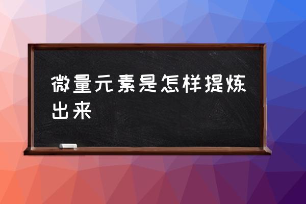 植物缺微量元素会怎样 微量元素是怎样提炼出来