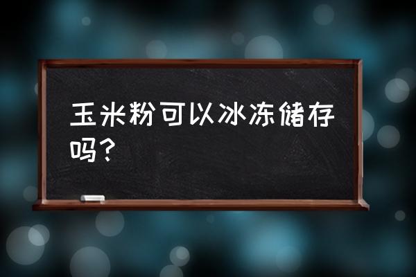 玉米粒怎么冷冻保存 玉米粉可以冰冻储存吗？