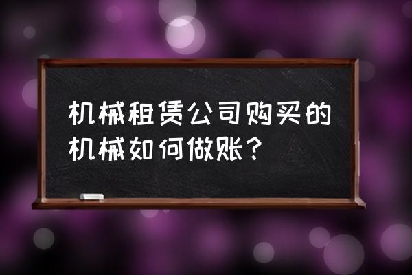 汽车租赁公司购买汽车怎样做账 机械租赁公司购买的机械如何做账？