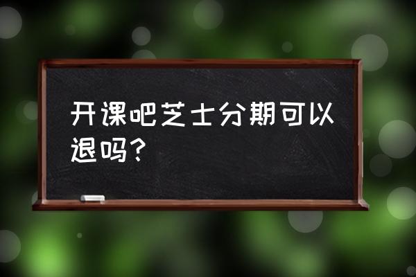 开课吧芝士分期上征信吗 开课吧芝士分期可以退吗？