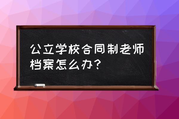 教师怎么建立自己的个人档案 公立学校合同制老师档案怎么办？