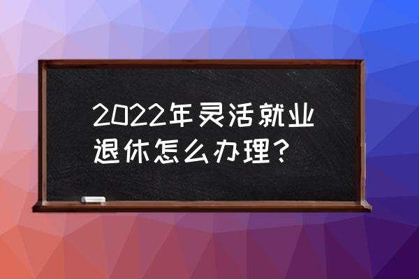 陕西2022提前批次录取程序 2022年灵活就业退休怎么办理？