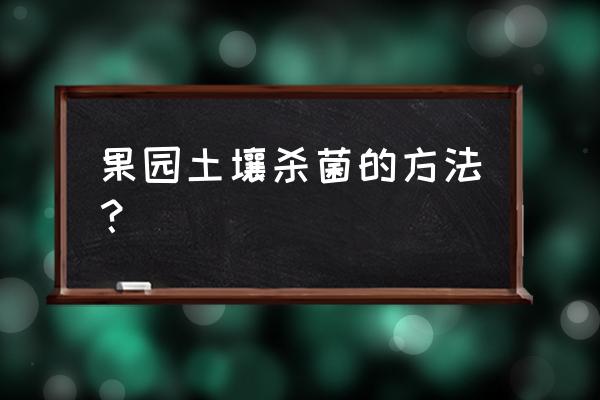 草莓土壤消毒最简单的方法 果园土壤杀菌的方法？