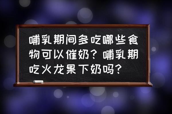 哺乳期间吃什么下奶最快 哺乳期间多吃哪些食物可以催奶？哺乳期吃火龙果下奶吗？