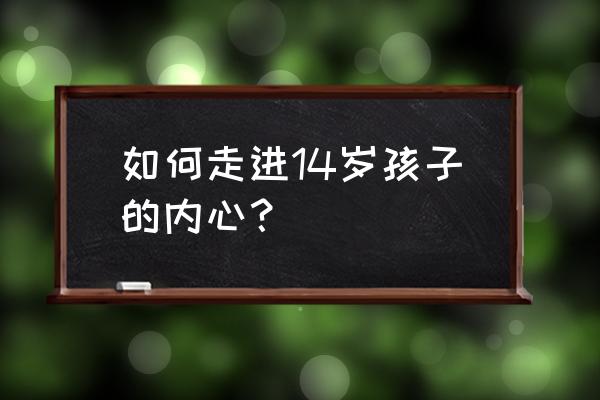 如何走进孩子的内心 如何走进14岁孩子的内心？