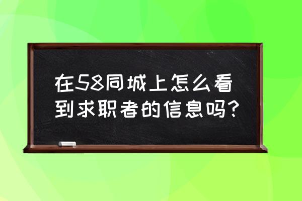 怎么拿到58同城的简历 在58同城上怎么看到求职者的信息吗？