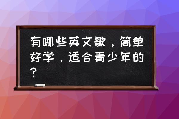 酷狗音乐自己打开了青少年模式 有哪些英文歌，简单好学，适合青少年的？