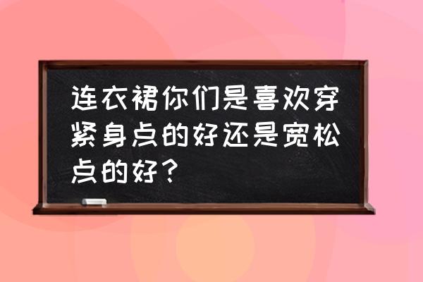 裙子版型不好看怎么办 连衣裙你们是喜欢穿紧身点的好还是宽松点的好？