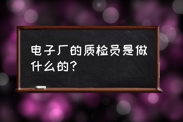 电子厂做质检员累不累 电子厂的质检员是做什么的？